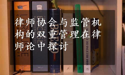 律师协会与监管机构的双重管理在律师论中探讨