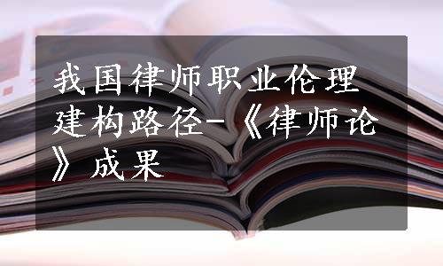 我国律师职业伦理建构路径-《律师论》成果