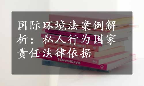 国际环境法案例解析：私人行为国家责任法律依据