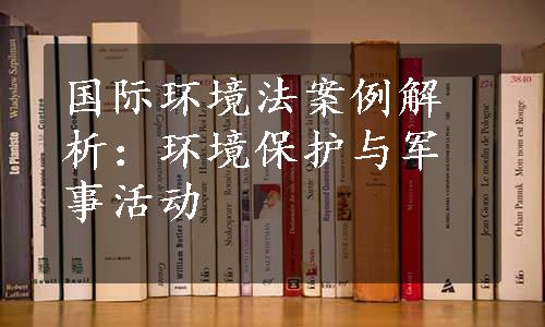 国际环境法案例解析：环境保护与军事活动