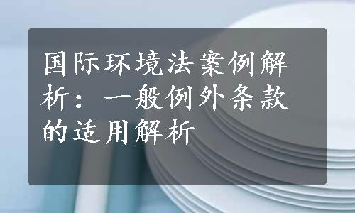 国际环境法案例解析：一般例外条款的适用解析