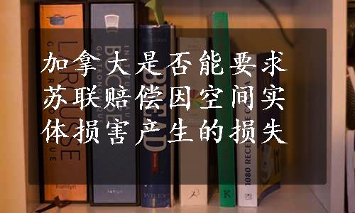 加拿大是否能要求苏联赔偿因空间实体损害产生的损失