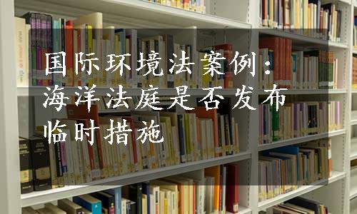 国际环境法案例：海洋法庭是否发布临时措施