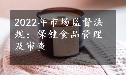 2022年市场监督法规：保健食品管理及审查