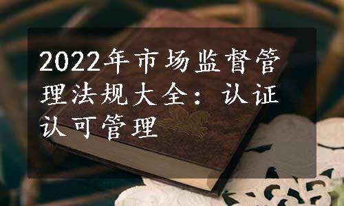 2022年市场监督管理法规大全：认证认可管理