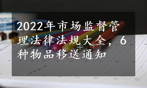 2022年市场监督管理法律法规大全，6种物品移送通知