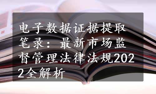 电子数据证据提取笔录：最新市场监督管理法律法规2022全解析