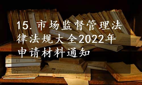 15.市场监督管理法律法规大全2022年申请材料通知