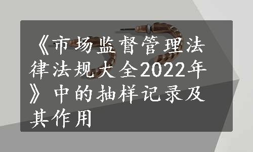 《市场监督管理法律法规大全2022年》中的抽样记录及其作用