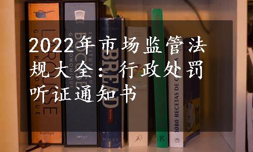 2022年市场监管法规大全：行政处罚听证通知书