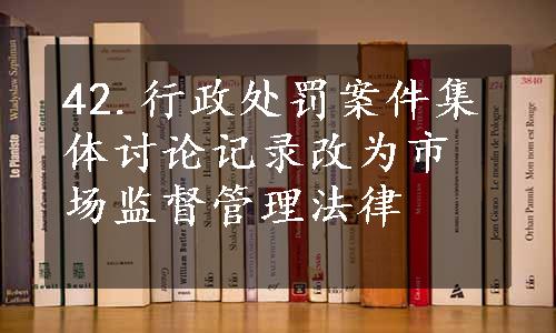 42.行政处罚案件集体讨论记录改为市场监督管理法律