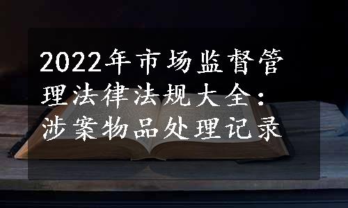 2022年市场监督管理法律法规大全：涉案物品处理记录