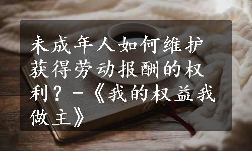 未成年人如何维护获得劳动报酬的权利？-《我的权益我做主》