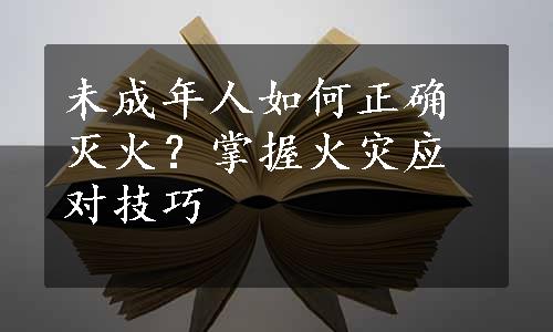 未成年人如何正确灭火？掌握火灾应对技巧