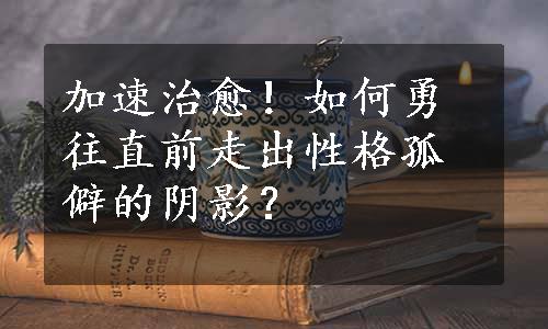 加速治愈！如何勇往直前走出性格孤僻的阴影？