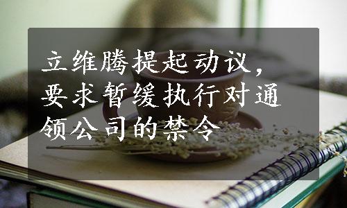 立维腾提起动议，要求暂缓执行对通领公司的禁令