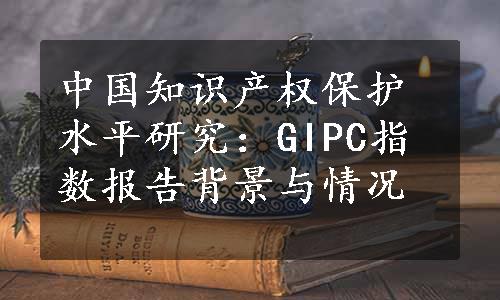 中国知识产权保护水平研究：GIPC指数报告背景与情况