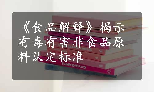 《食品解释》揭示有毒有害非食品原料认定标准