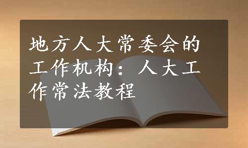 地方人大常委会的工作机构：人大工作常法教程