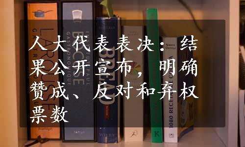 人大代表表决：结果公开宣布，明确赞成、反对和弃权票数