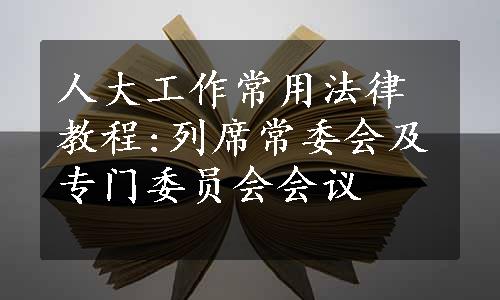 人大工作常用法律教程:列席常委会及专门委员会会议