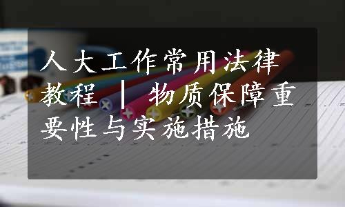 人大工作常用法律教程 | 物质保障重要性与实施措施