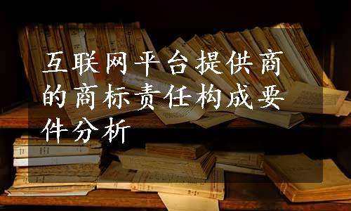 互联网平台提供商的商标责任构成要件分析