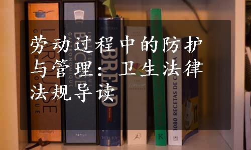 劳动过程中的防护与管理：卫生法律法规导读