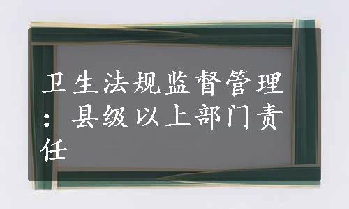 卫生法规监督管理：县级以上部门责任