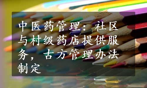 中医药管理：社区与村级药店提供服务，古方管理办法制定