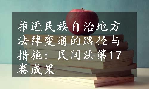 推进民族自治地方法律变通的路径与措施：民间法第17卷成果