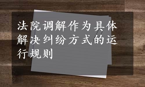 法院调解作为具体解决纠纷方式的运行规则