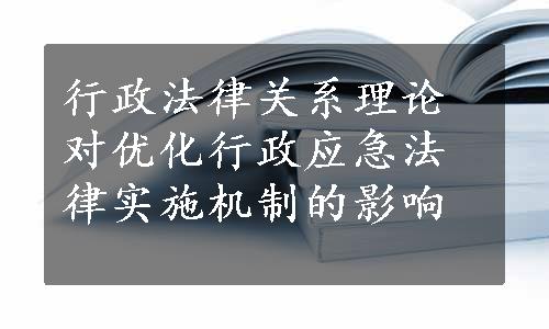 行政法律关系理论对优化行政应急法律实施机制的影响