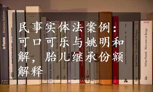 民事实体法案例：可口可乐与姚明和解，胎儿继承份额解释