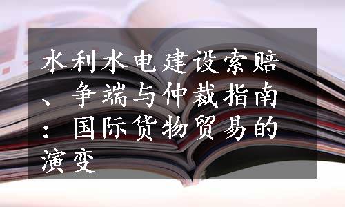 水利水电建设索赔、争端与仲裁指南：国际货物贸易的演变