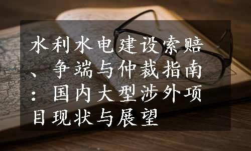 水利水电建设索赔、争端与仲裁指南：国内大型涉外项目现状与展望