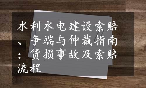 水利水电建设索赔、争端与仲裁指南：货损事故及索赔流程