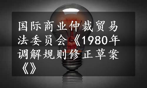 国际商业仲裁贸易法委员会《1980年调解规则修正草案《》