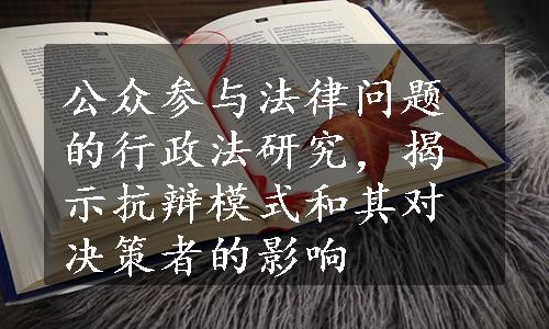 公众参与法律问题的行政法研究，揭示抗辩模式和其对决策者的影响