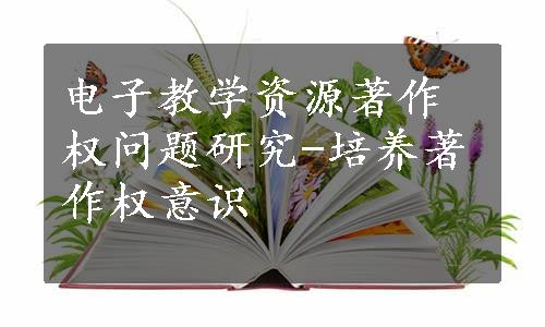 电子教学资源著作权问题研究-培养著作权意识