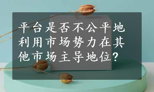 平台是否不公平地利用市场势力在其他市场主导地位? 