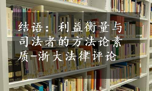 结语：利益衡量与司法者的方法论素质-浙大法律评论