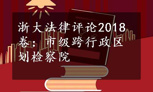 浙大法律评论2018卷：市级跨行政区划检察院