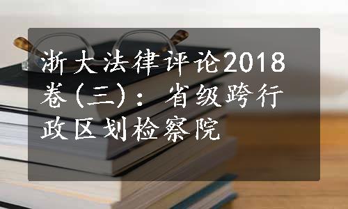 浙大法律评论2018卷(三)：省级跨行政区划检察院