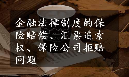 金融法律制度的保险赔偿、汇票追索权、保险公司拒赔问题