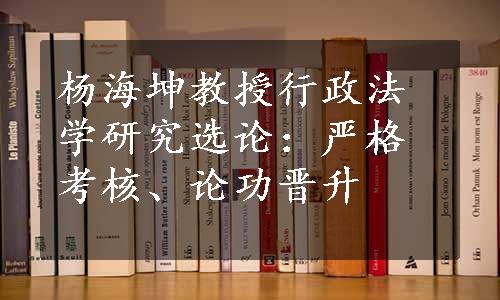 杨海坤教授行政法学研究选论：严格考核、论功晋升