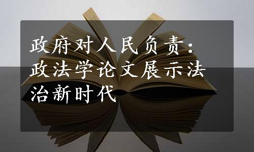 政府对人民负责：政法学论文展示法治新时代