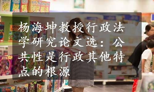 杨海坤教授行政法学研究论文选：公共性是行政其他特点的根源