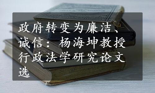 政府转变为廉洁、诚信：杨海坤教授行政法学研究论文选