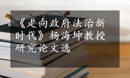 《走向政府法治新时代》杨海坤教授研究论文选